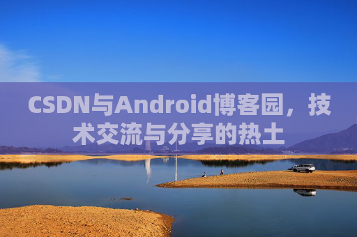 CSDN与Android博客园，技术交流与分享的热土